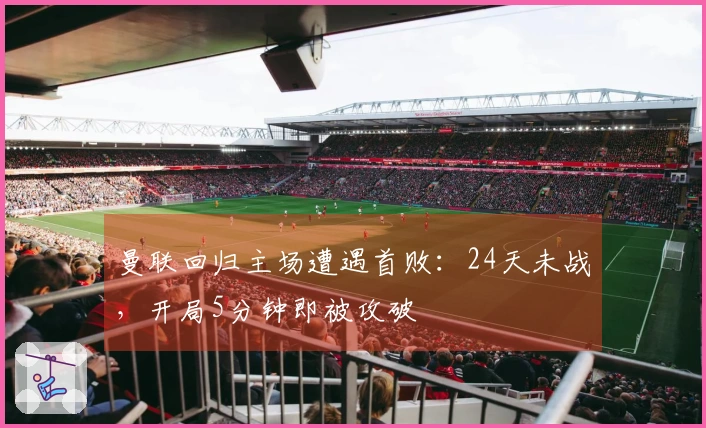 曼联回归主场遭遇首败：24天未战，开局5分钟即被攻破