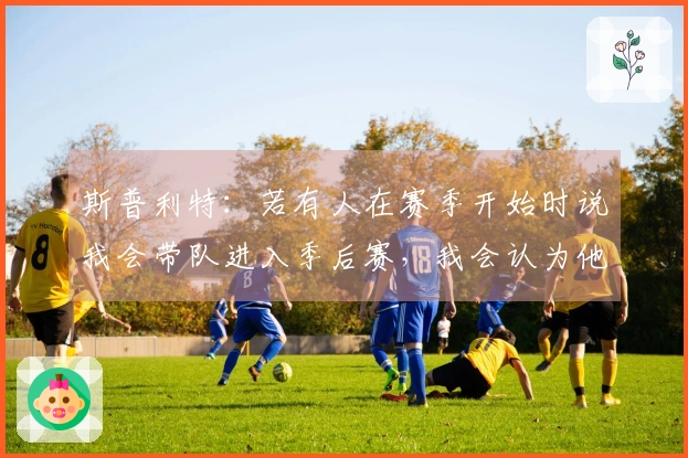 斯普利特：若有人在赛季开始时说我会带队进入季后赛，我会认为他们不理智。