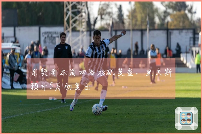 东契奇本周回洛杉矶复查，里夫斯预计5月初复出