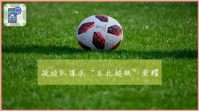 延边队谋求“东北超级”荣耀