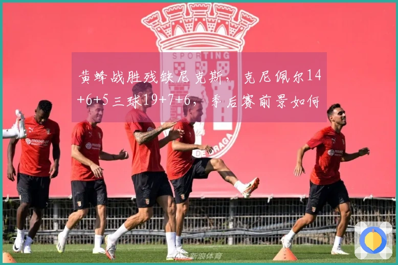 黄蜂战胜残缺尼克斯，克尼佩尔14+6+5三球19+7+6，季后赛前景如何？