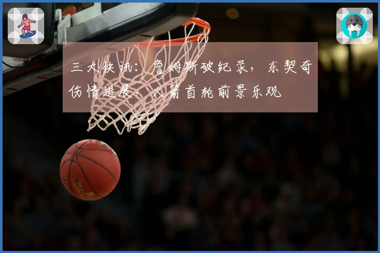 三大快讯：詹姆斯破纪录，东契奇伤情进展，火箭首轮前景乐观