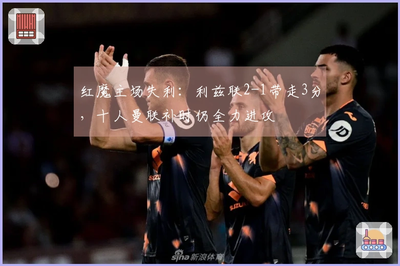 红魔主场失利：利兹联2-1带走3分，十人曼联补时仍全力进攻