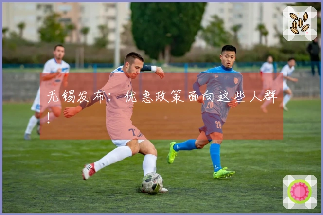 无锡发布：优惠政策面向这些人群！