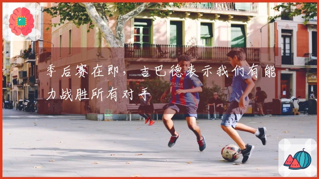 季后赛在即，吉巴德表示我们有能力战胜所有对手