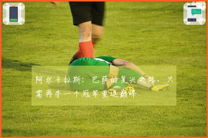 阿尔卡拉斯：巴萨的复兴之路，只需再夺一个冠军重返巅峰