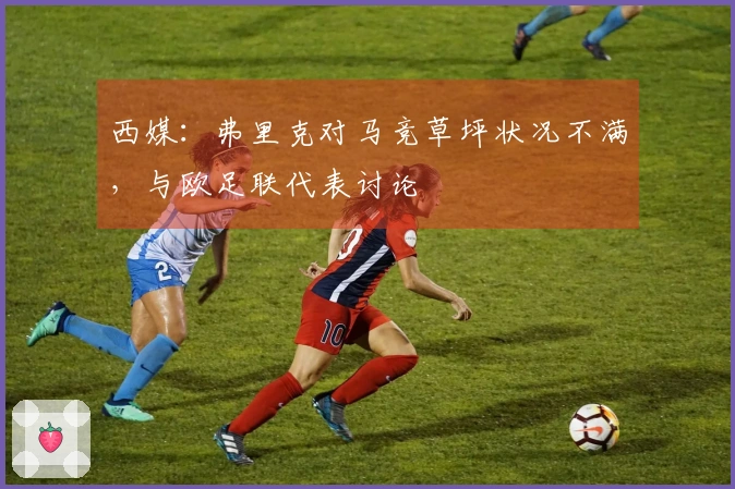 西媒：弗里克对马竞草坪状况不满，与欧足联代表讨论