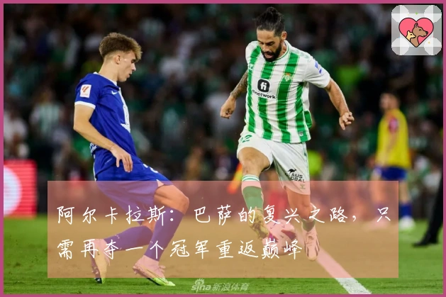 阿尔卡拉斯：巴萨的复兴之路，只需再夺一个冠军重返巅峰