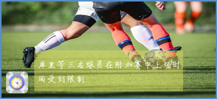 库里等三名球员在附加赛中上场时间受到限制