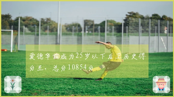 爱德华兹成为25岁以下后卫历史得分王，总分10854分