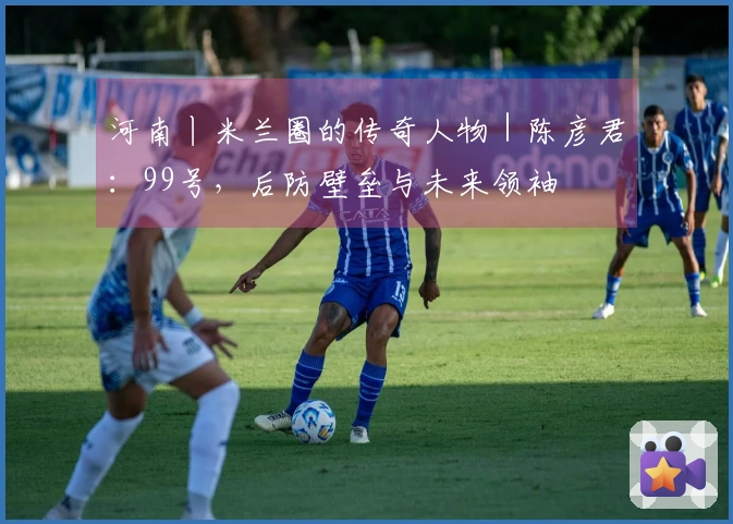河南丨米兰圈的传奇人物｜陈彦君：99号，后防壁垒与未来领袖
