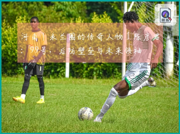河南丨米兰圈的传奇人物｜陈彦君：99号，后防壁垒与未来领袖