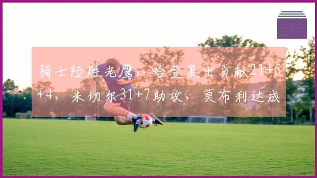 骑士险胜老鹰，哈登复出贡献21+5+4，米切尔31+7助攻，莫布利达成22+19里程碑