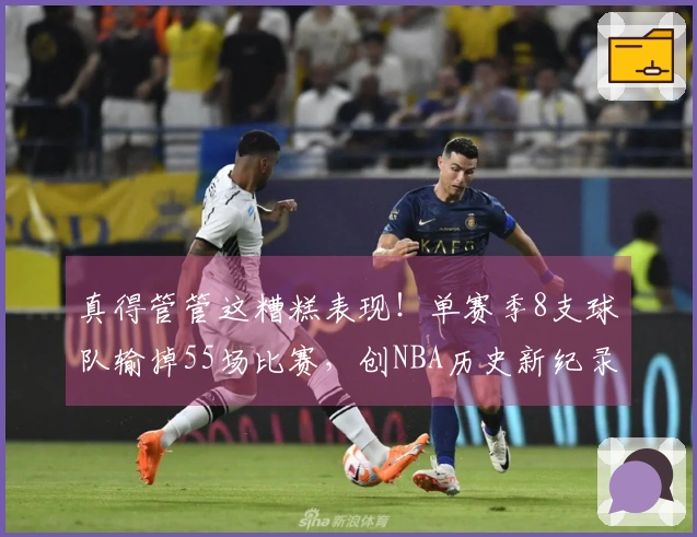 真得管管这糟糕表现！单赛季8支球队输掉55场比赛，创NBA历史新纪录！