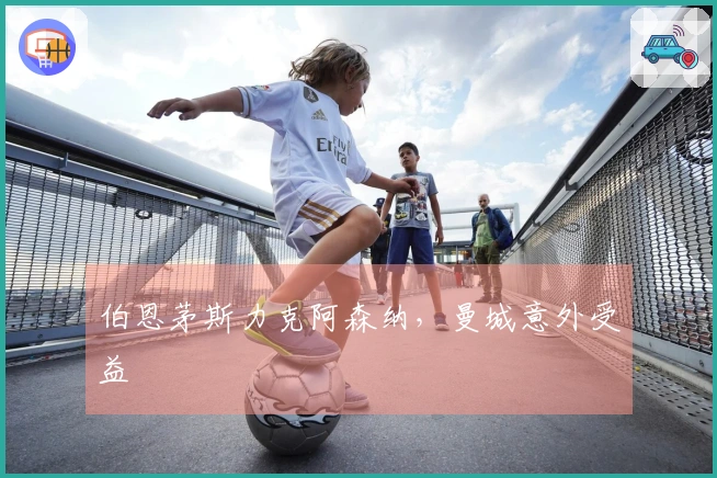 伯恩茅斯力克阿森纳，曼城意外受益