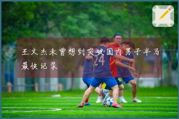 王文杰未曾想到突破国内男子半马最快记录