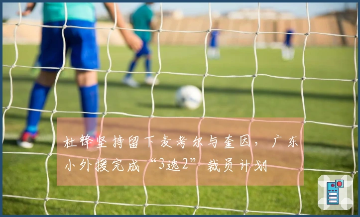 杜锋坚持留下麦考尔与奎因，广东小外援完成“3选2”裁员计划