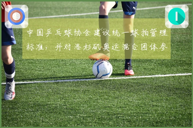中国乒乓球协会建议统一球拍管理标准，并对洛杉矶奥运混合团体参赛阵容提出要求