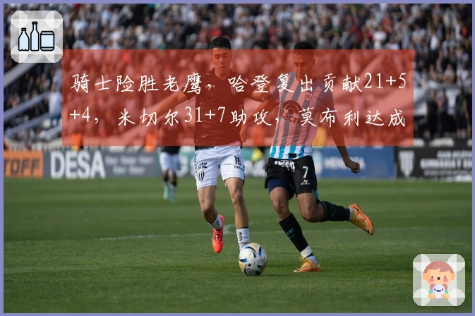 骑士险胜老鹰，哈登复出贡献21+5+4，米切尔31+7助攻，莫布利达成22+19里程碑