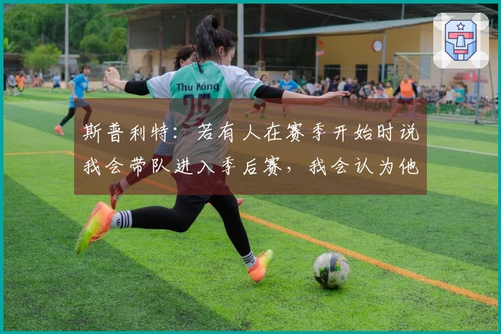 斯普利特：若有人在赛季开始时说我会带队进入季后赛，我会认为他们不理智。