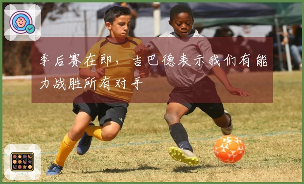 季后赛在即，吉巴德表示我们有能力战胜所有对手