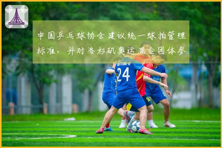中国乒乓球协会建议统一球拍管理标准，并对洛杉矶奥运混合团体参赛阵容提出要求